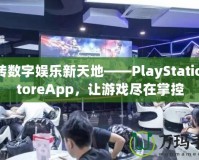 玩轉(zhuǎn)數(shù)字娛樂新天地——PlayStationStoreApp，讓游戲盡在掌控