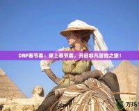 DNF春節(jié)套：穿上春節(jié)套，開啟非凡冒險之旅！