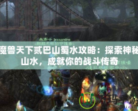 魔獸天下貳巴山蜀水攻略：探索神秘山水，成就你的戰(zhàn)斗傳奇