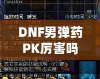 DNF男彈藥PK厲害嗎？深入分析男彈藥的戰(zhàn)斗力與技巧！