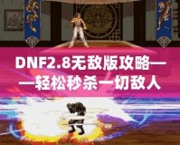 DNF2.8無(wú)敵版攻略——輕松秒殺一切敵人，體驗(yàn)無(wú)敵快感！