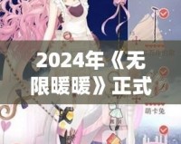 2024年《無限暖暖》正式下載！華麗服飾與唯美世界等你探索