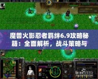 魔獸火影忍者羈絆6.9攻略秘籍：全面解析，戰(zhàn)斗策略與必勝技巧！