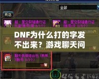 DNF為什么打的字發(fā)不出來？游戲聊天問題詳解與解決方案