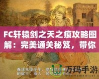 FC軒轅劍之天之痕攻略圖解：完美通關(guān)秘笈，帶你穿越時(shí)空，掌控命運(yùn)！