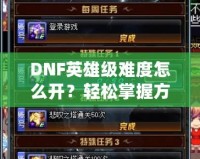 DNF英雄級(jí)難度怎么開(kāi)？輕松掌握方法，挑戰(zhàn)極限精彩冒險(xiǎn)！