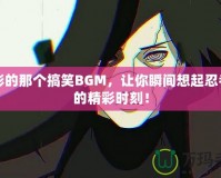 火影的那個(gè)搞笑BGM，讓你瞬間想起忍者們的精彩時(shí)刻！