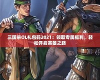 三國殺OL禮包碼2021：領(lǐng)取專屬福利，輕松開啟英雄之路