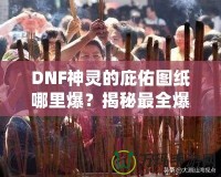 DNF神靈的庇佑圖紙哪里爆？揭秘最全爆率解析與獲取方法