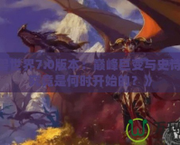 《魔獸世界7.0版本：巔峰巨變與史詩開啟，究竟是何時開始的？》