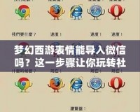 夢幻西游表情能導入微信嗎？這一步驟讓你玩轉社交與游戲的完美結合