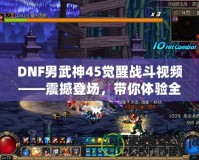 DNF男武神45覺醒戰(zhàn)斗視頻——震撼登場，帶你體驗全新打擊快感！