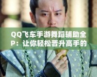 QQ飛車手游舞蹈輔助全P：讓你輕松晉升高手的秘密武器！