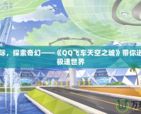 飛馳天際，探索奇幻——《QQ飛車天空之城》帶你進入空中極速世界