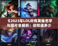 《2023年LOL所有英雄名字與圖片全解析：你知道多少？》