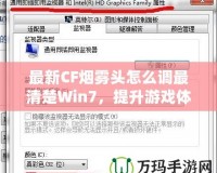 最新CF煙霧頭怎么調(diào)最清楚Win7，提升游戲體驗(yàn)的終極秘訣