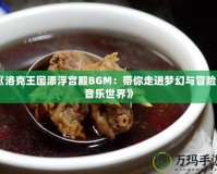 《洛克王國(guó)漂浮宮殿BGM：帶你走進(jìn)夢(mèng)幻與冒險(xiǎn)的音樂(lè)世界》