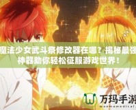 魔法少女武斗祭修改器在哪？揭秘最強(qiáng)神器助你輕松征服游戲世界！