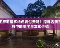 王府宅院多絕色要付費(fèi)嗎？探尋古代王府中的美學(xué)與文化價(jià)值