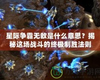 星際爭霸無敵是什么意思？揭秘這場戰(zhàn)斗的終極制勝法則！