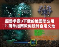 魔獸爭霸3下載的地圖怎么用？簡單指南教你玩轉自定義地圖