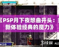 《PSP月下夜想曲開(kāi)頭：重新體驗(yàn)經(jīng)典的魔力》