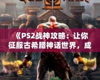 《PS2戰(zhàn)神攻略：讓你征服古希臘神話世界，成為最強(qiáng)之神！》