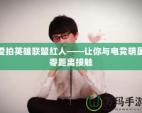 愛拍英雄聯(lián)盟紅人——讓你與電競明星零距離接觸