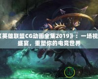 《英雄聯(lián)盟CG動(dòng)畫全集2019》：一場視聽盛宴，重塑你的電競世界