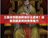 三國殺四禁指的是什么武將？探索四禁武將的傳奇魅力