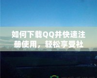 如何下載QQ并快速注冊(cè)使用，輕松享受社交新體驗(yàn)