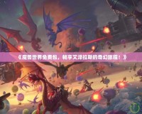 《魔獸世界免費(fèi)包，暢享艾澤拉斯的奇幻旅程！》