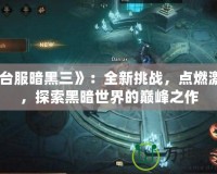 《臺服暗黑三》：全新挑戰(zhàn)，點燃激情，探索黑暗世界的巔峰之作