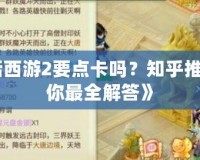 《大話西游2要點卡嗎？知乎推薦告訴你最全解答》