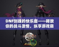 DNF劍魂的快樂套——釋放你的戰(zhàn)斗激情，縱享游戲巔峰