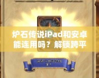 爐石傳說iPad和安卓能連用嗎？解鎖跨平臺(tái)對(duì)戰(zhàn)新體驗(yàn)