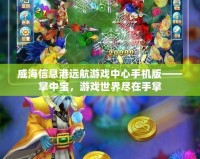 威海信息港遠航游戲中心手機版——掌中寶，游戲世界盡在手掌