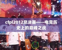 cfpl2012總決賽——電競歷史上的巔峰之戰(zhàn)