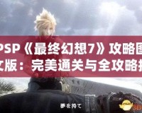 PSP《最終幻想7》攻略圖文版：完美通關與全攻略技巧大揭秘！