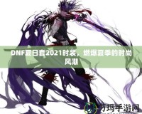 DNF夏日套2021時裝，燃爆夏季的時尚風(fēng)潮