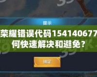 王者榮耀錯誤代碼154140677，如何快速解決和避免？