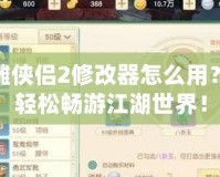 新神雕俠侶2修改器怎么用？讓你輕松暢游江湖世界！