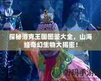 探秘洛克王國(guó)圖鑒大全，山海經(jīng)奇幻生物大揭密！