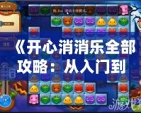 《開心消消樂全部攻略：從入門到精通，超全技巧大公開！》