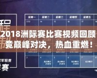 LOL2018洲際賽比賽視頻回顧：電競巔峰對決，熱血重燃！