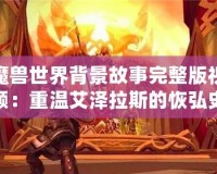 魔獸世界背景故事完整版視頻：重溫艾澤拉斯的恢弘史詩