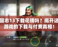 三國志13下載花錢嗎？揭開這款游戲的下載與付費真相！