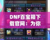 DNF百寶箱下載官網(wǎng)：為你的冒險之旅加速，暢享無限福利