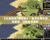 《紅色警戒3修改器》：全方位提升游戲體驗(yàn)，讓你統(tǒng)治戰(zhàn)場