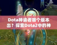 Dota神諭者哪個(gè)版本出？探索Dota2中的神秘英雄——神諭者的起源與進(jìn)化